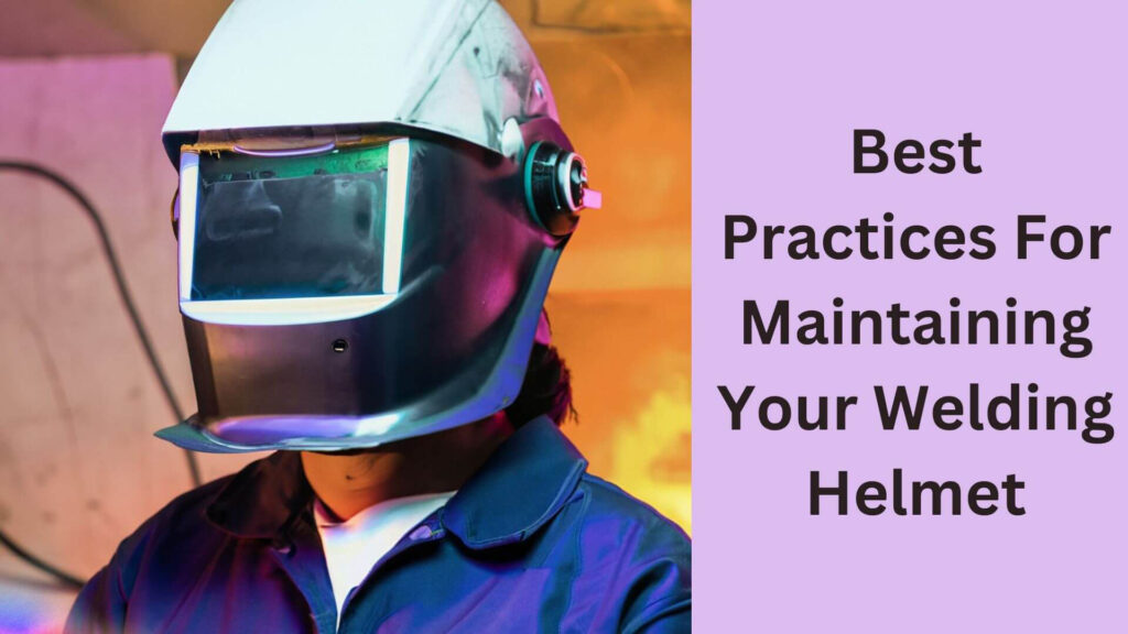 Best Practices For Maintaining Your Welding Helmet