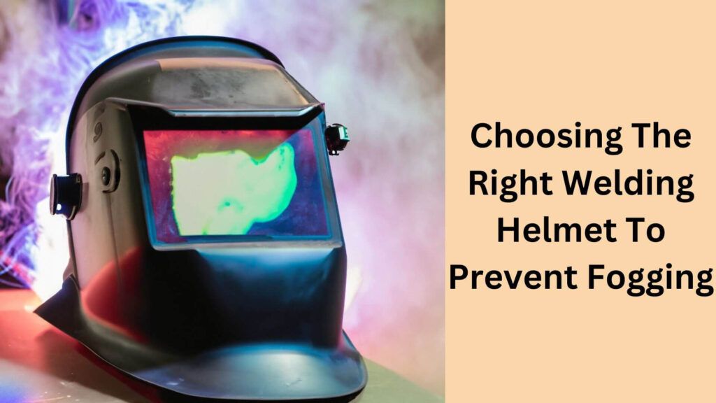 Choosing The Right Welding Helmet To Prevent Fogging