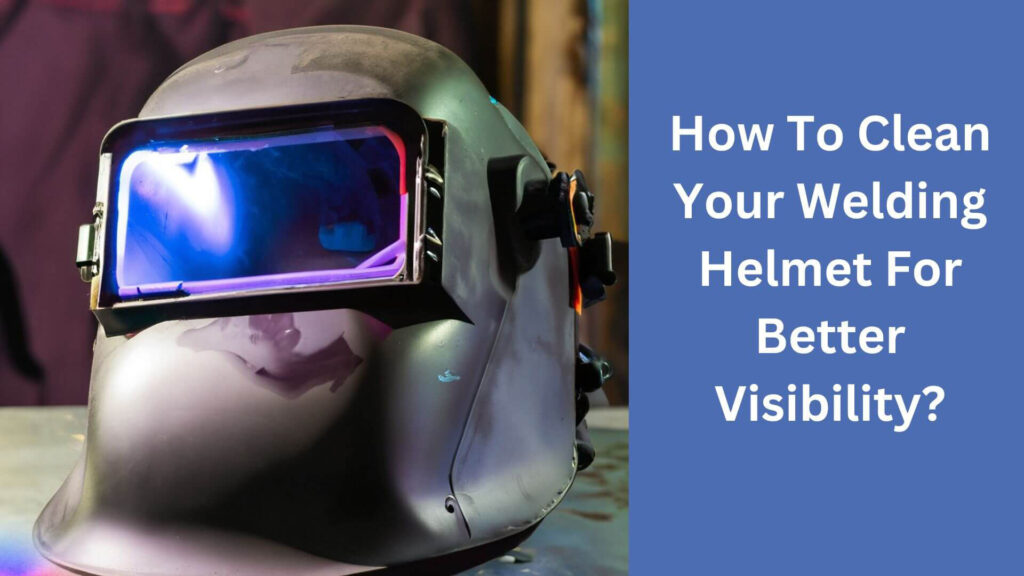 How To Clean Your Welding Helmet For Better Visibility?