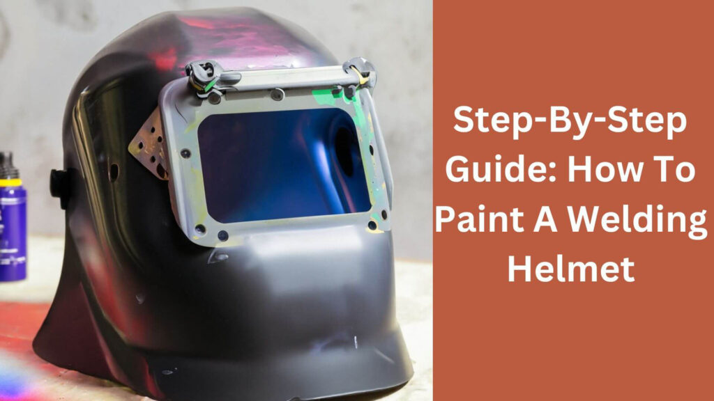Step-By-Step Guide: How To Paint A Welding Helmet