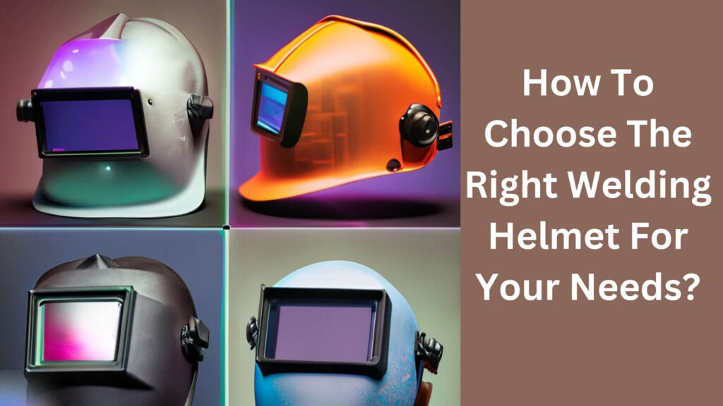 How To Choose The Right Welding Helmet For Your Needs?